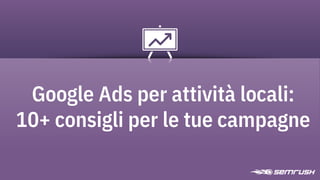 Google Ads per attività locali:
10+ consigli per le tue campagne
 