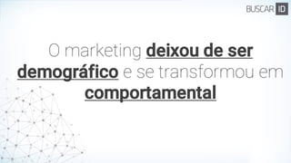 O marketing deixou de ser
demográfico e se transformou em
comportamental
 
