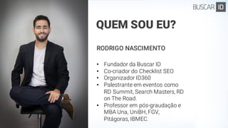 RODRIGO NASCIMENTO
• Fundador da Buscar ID
• Co-criador do Checklist SEO
• Organizador ID360
• Palestrante em eventos como
RD Summit, Search Masters, RD
on The Road.
• Professor em pós-graudação e
MBA Una, UniBH, FGV,
Pitágoras, IBMEC.
QUEM SOU EU?
 