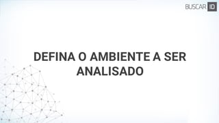 DEFINA O AMBIENTE A SER
ANALISADO
 