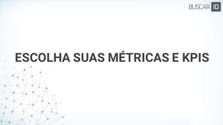 ESCOLHA SUAS MÉTRICAS E KPIS
 