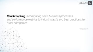 Benchmarking is comparing one's businessprocesses
and performance metrics to industry bests and best practices from
other companies
Wikipedia-EN
 