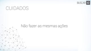 CUIDADOS
Não fazer as mesmas ações
 