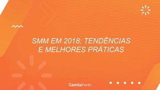 SMM EM 2018: TENDÊNCIAS
E MELHORES PRÁTICAS
 