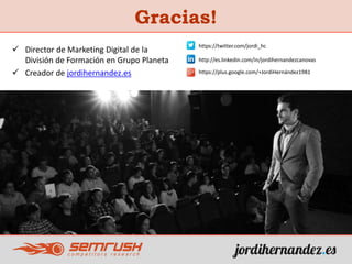  Director de Marketing Digital de la
División de Formación en Grupo Planeta
 Creador de jordihernandez.es
Gracias!
https://plus.google.com/+JordiHernández1981
http://es.linkedin.com/in/jordihernandezcanovas
https://twitter.com/jordi_hc
 