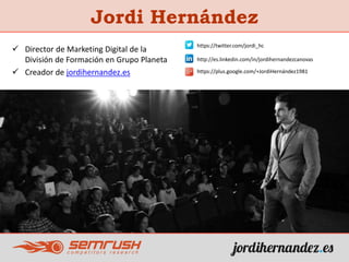  Director de Marketing Digital de la
División de Formación en Grupo Planeta
 Creador de jordihernandez.es
Jordi Hernández
https://plus.google.com/+JordiHernández1981
http://es.linkedin.com/in/jordihernandezcanovas
https://twitter.com/jordi_hc
 