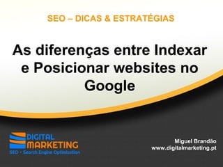 As diferenças entre Indexar
e Posicionar websites no
Google
Miguel Brandão
www.digitalmarketing.pt
SEO – DICAS & ESTRATÉGIAS
 