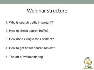 Webinar structure
1. Why is search traffic important?
2. How to check search traffic?
3. How does Google rank content?
4. How to get better search results?
5. The art of webmastering
 