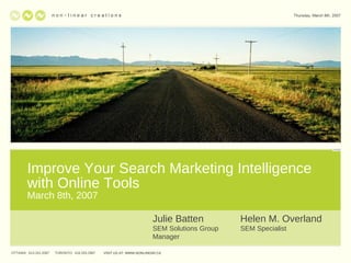 Improve Your Search Marketing Intelligence with Online Tools March 8th, 2007 VISIT US AT: WWW.NONLINEAR.CA n  o n ~ l i n e  a r  c r e a t i o n s OTTAWA:  613.241.2067  TORONTO:  416.203.2997 Helen M. Overland SEM Specialist Julie Batten SEM Solutions Group Manager Thursday, March 8th, 2007 VISIT US AT: WWW.NONLINEAR.CA 