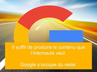 Il suffit de produire le contenu que
l’internaute veut.
Google s’occupe du reste.
 