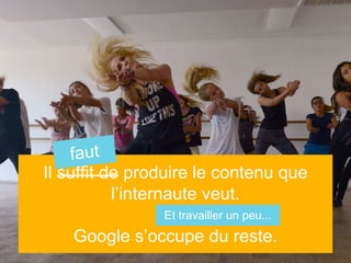 Il suffit de produire le contenu que
l’internaute veut.
Google s’occupe du reste.
faut
Et travailler un peu...
 