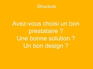 Avez-vous choisi un bon
prestataire ?
Une bonne solution ?
Un bon design ?
Structure
 