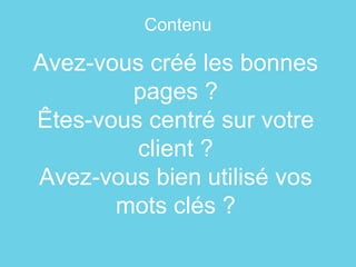 Avez-vous créé les bonnes
pages ?
Êtes-vous centré sur votre
client ?
Avez-vous bien utilisé vos
mots clés ?
Contenu
 