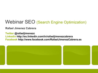 Webinar SEO (Search Engine Optimization)
Rafael Jimenez Cabrera
Twitter @rafaeljimenezc
Linkedin http://es.linkedin.com/in/rafaeljimenezcabrera
Facebook http://www.facebook.com/RafaelJimenezCabrera.es
 