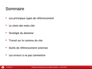 Sommaire

 Les principaux types de référencement

 Le choix des mots clés

 Stratégie du domaine

 Travail sur le contenu du site

 Outils de référencement externes

 Les erreurs à ne pas commettre



17/04/13              Webinar Introduction au référencement – avril 2013   3
 