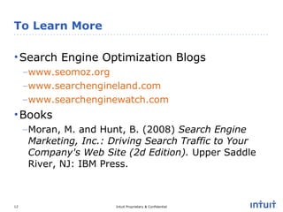 To Learn More Search Engine Optimization Blogs www.seomoz.org www.searchengineland.com www.searchenginewatch.com Books Moran, M. and Hunt, B. (2008)  Search Engine Marketing, Inc.: Driving Search Traffic to Your Company's Web Site (2d Edition).  Upper Saddle River, NJ: IBM Press. 