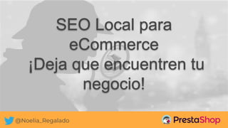 @Noelia_Regalado
SEO Local para
eCommerce
¡Deja que encuentren tu
negocio!
 