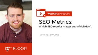 1
WEBINAR: EPISODE 03
SEO Metrics:
Which SEO metrics matter and which don’t
WITH: PJ HOWLAND
 