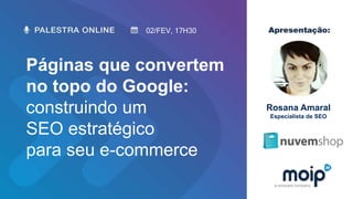 Páginas que convertem
no topo do Google:
construindo um
SEO estratégico
para seu e-commerce
02/FEV, 17H30
Rosana Amaral
Especialista de SEO
 