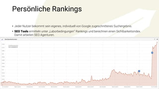 Persönliche Rankings
9
• Jeder Nutzer bekommt sein eigenes, individuell von Google zugeschnittenes Suchergebnis.
• SEO Tools ermitteln unter „Laborbedingungen“ Rankings und berechnen einen Sichtbarkeitsindex.
Damit arbeiten SEO Agenturen.
 