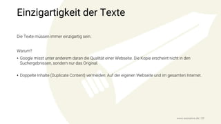 Einzigartigkeit der Texte
Die Texte müssen immer einzigartig sein.
Warum?
• Google misst unter anderem daran die Qualität einer Webseite. Die Kopie erscheint nicht in den
Suchergebnissen, sondern nur das Original.
• Doppelte Inhalte (Duplicate Content) vermeiden: Auf der eigenen Webseite und im gesamten Internet.
www.seonative.de | 32
 