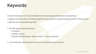 Keywords
Vor dem Schreiben von Texten empfiehlt es sich eine Keyword-Recherche vorzunehmen:
• Welches sind die wirklich wichtigen Begriffe, die ein Kunde im Zusammenhang mit dem Thema sucht?
• Welches sind verwandte Keywords?
• Sind die gewünschten Keywords
• Passend?
• Ranken sie gut?
• Werden Sie überhaupt in Überschriften / Texten verwendet?
• Zur Erinnerung: Jede Seite kann nur auf ein Keyword optimiert werden.
www.seonative.de | 34
 
