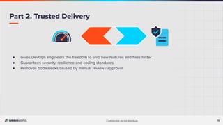 12
Conﬁdential do not distribute 12
● Gives DevOps engineers the freedom to ship new features and ﬁxes faster
● Guarantees security, resilience and coding standards
● Removes bottlenecks caused by manual review / approval
Part 2. Trusted Delivery
 