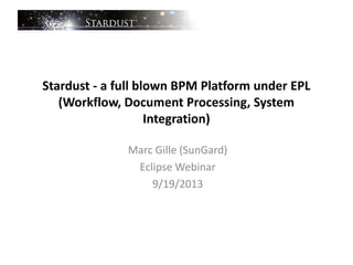 Stardust - a full blown BPM Platform under EPL
(Workflow, Document Processing, System
Integration)
Marc Gille (SunGard)
Eclipse Webinar
9/19/2013
 