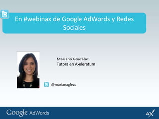 En #webinax de Google AdWords y Redes Sociales Mariana González Tutora en Axeleratum @marianaglezc 