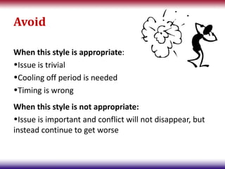 Avoid

When this style is appropriate:
•Issue is trivial
•Cooling off period is needed
•Timing is wrong
When this style is not appropriate:
•Issue is important and conflict will not disappear, but
instead continue to get worse
 