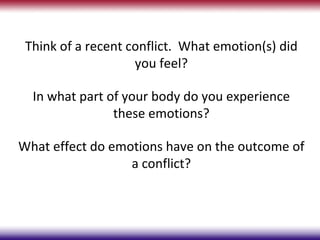 Think of a recent conflict. What emotion(s) did
                    you feel?

  In what part of your body do you experience
                these emotions?

What effect do emotions have on the outcome of
                  a conflict?
 