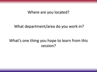 Where are you located?


  What department/area do you work in?


What’s one thing you hope to learn from this
                  session?
 