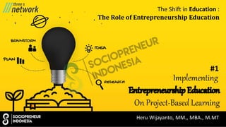 The Shift in Education :
The	Role	of	Entrepreneurship	Education
#1
Implementing
Entrepreneurship Education
On Project-Based Learning
Heru Wijayanto, MM., MBA., M.MT
 