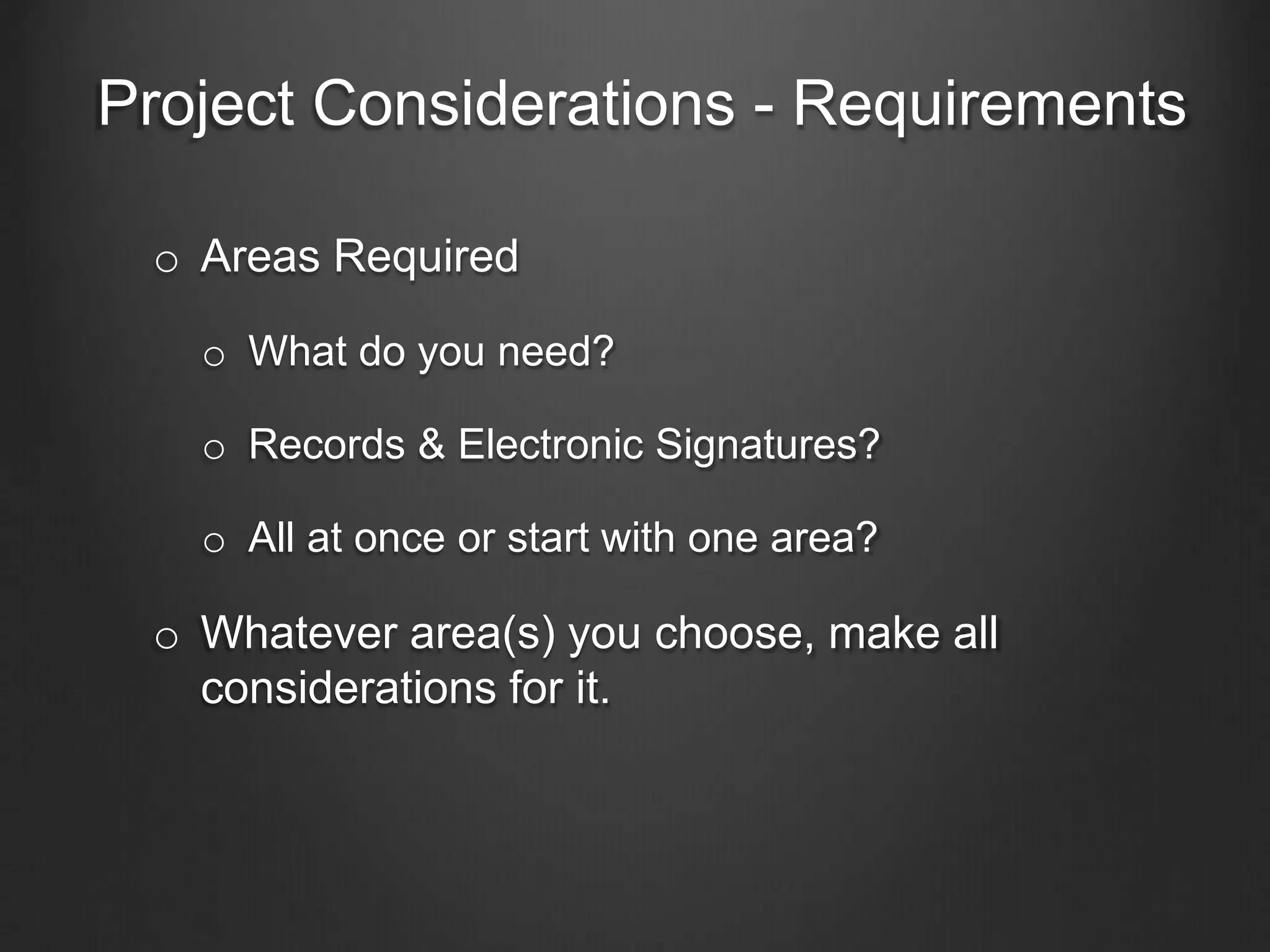 Project Considerations - Requirements
o Areas Required
o What do you need?
o Records & Electronic Signatures?
o All at once or start with one area?
o Whatever area(s) you choose, make all
considerations for it.
 