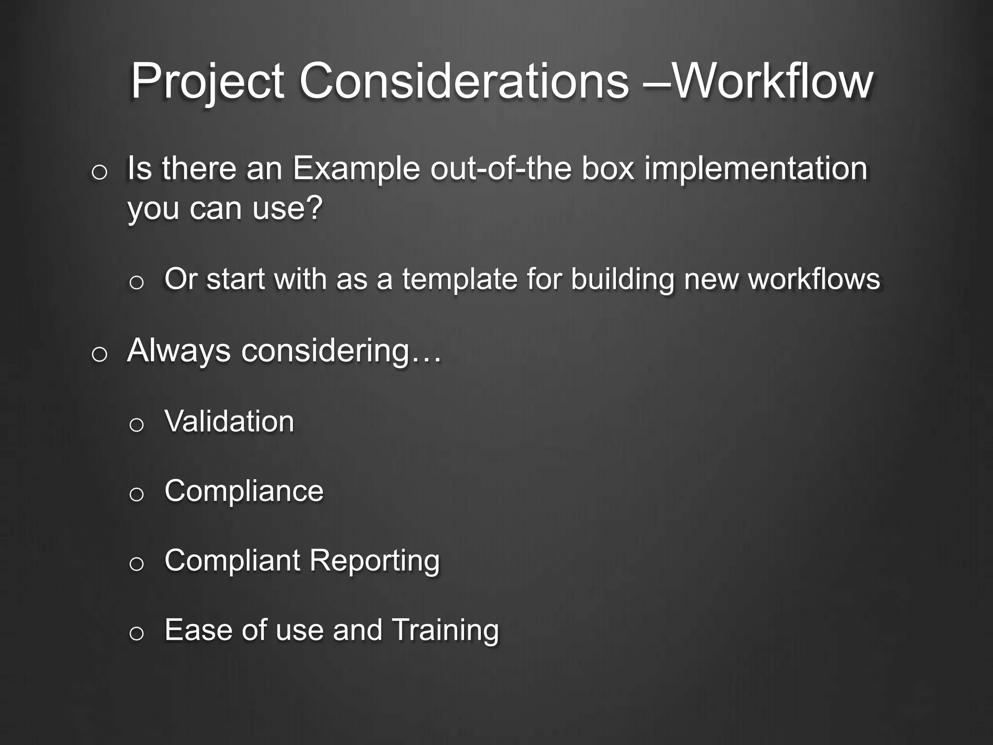 Project Considerations –Workflow
o Is there an Example out-of-the box implementation
you can use?
o Or start with as a template for building new workflows
o Always considering…
o Validation
o Compliance
o Compliant Reporting
o Ease of use and Training
 