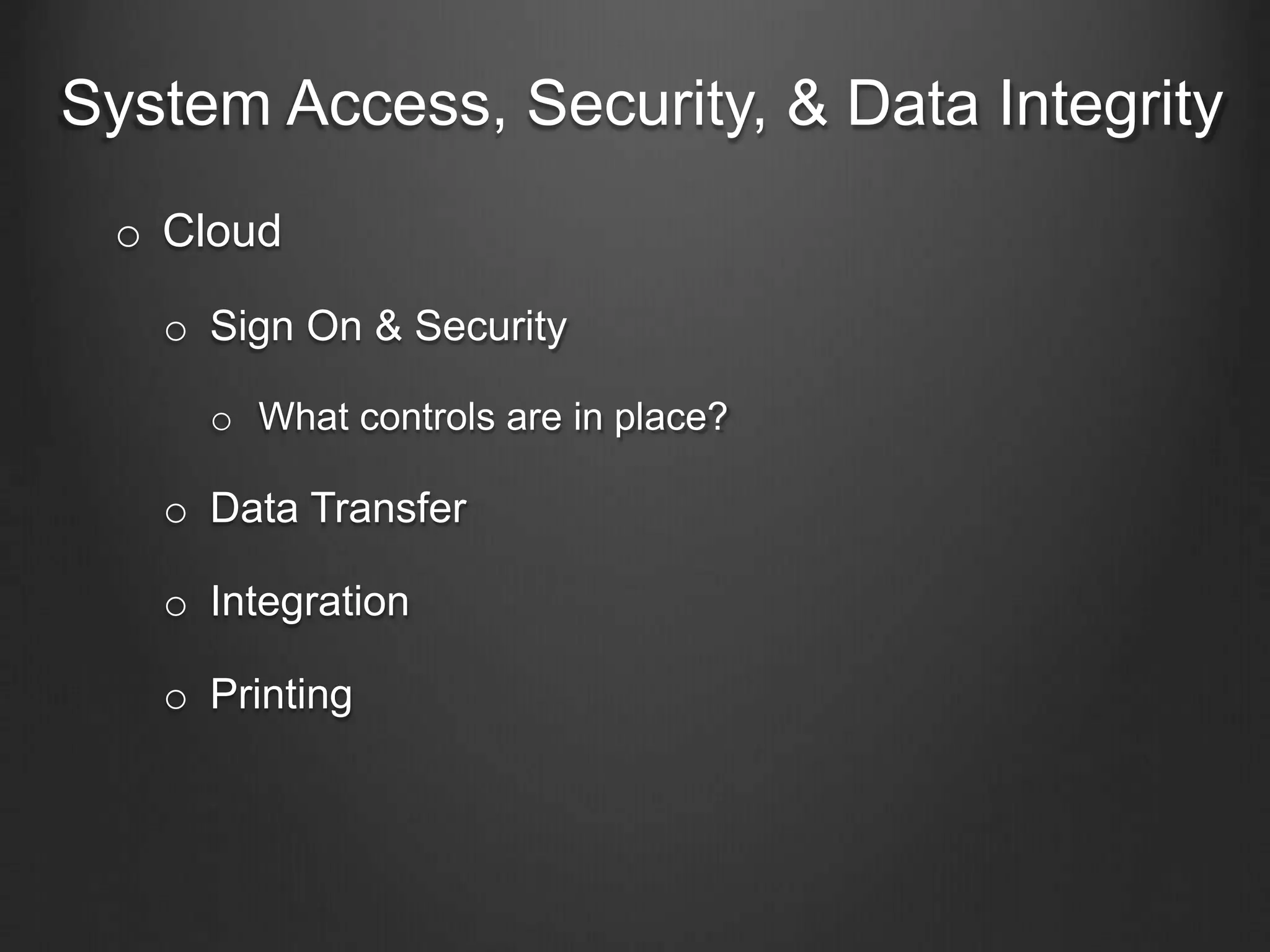 System Access, Security, & Data Integrity
o Cloud
o Sign On & Security
o What controls are in place?
o Data Transfer
o Integration
o Printing
 