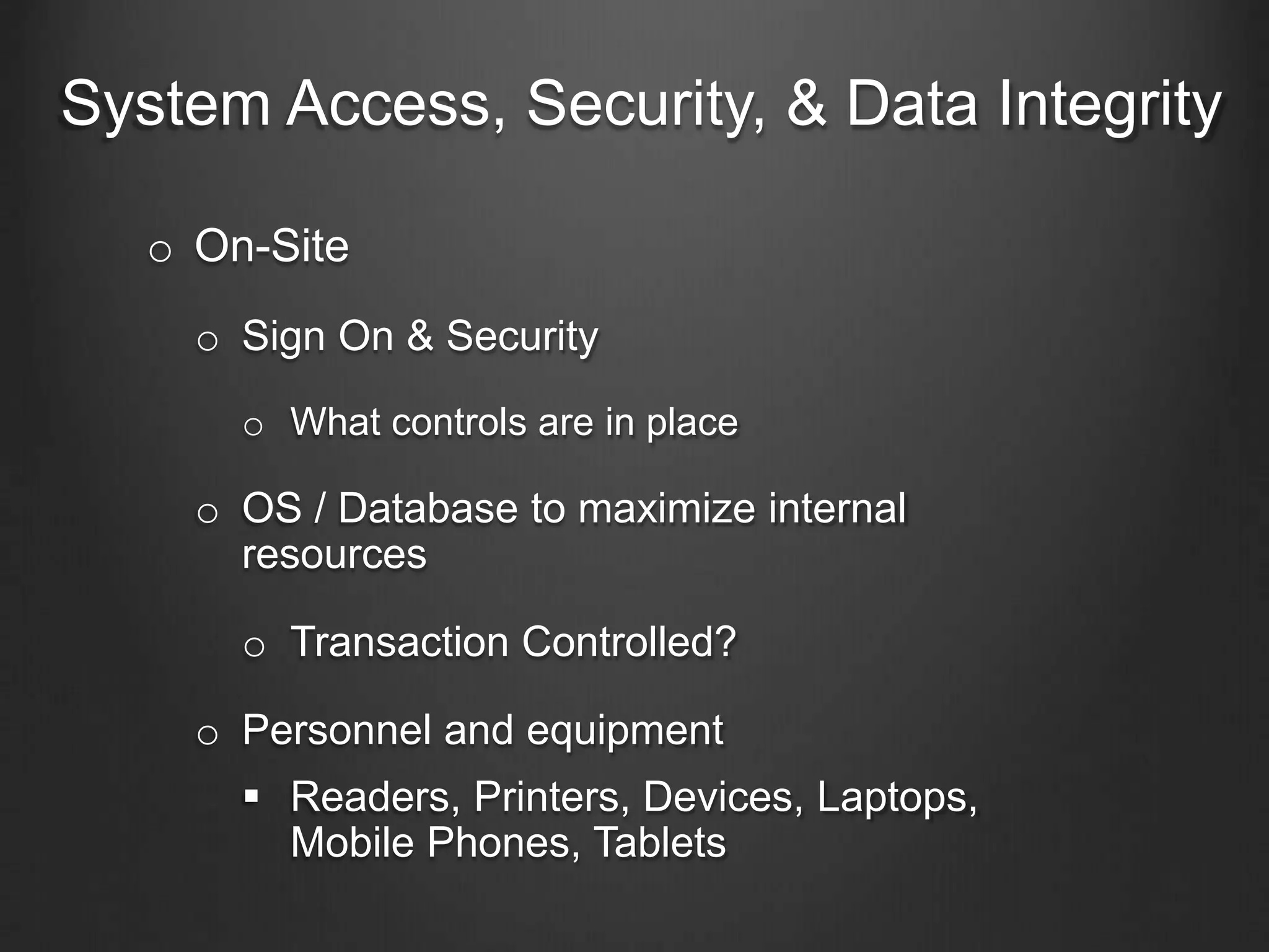 System Access, Security, & Data Integrity
o On-Site
o Sign On & Security
o What controls are in place
o OS / Database to maximize internal
resources
o Transaction Controlled?
o Personnel and equipment
 Readers, Printers, Devices, Laptops,
Mobile Phones, Tablets
 