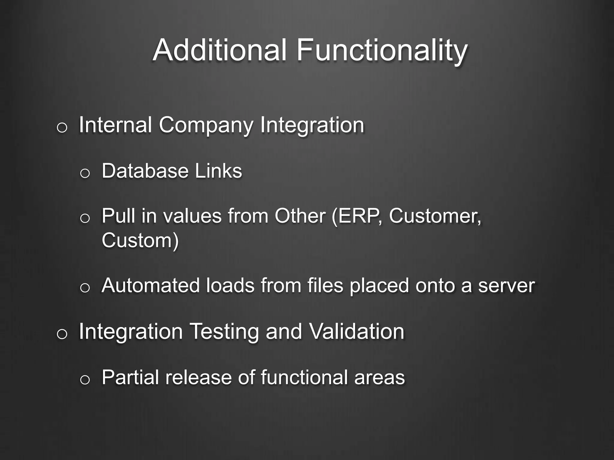 Additional Functionality
o Internal Company Integration
o Database Links
o Pull in values from Other (ERP, Customer,
Custom)
o Automated loads from files placed onto a server
o Integration Testing and Validation
o Partial release of functional areas
 