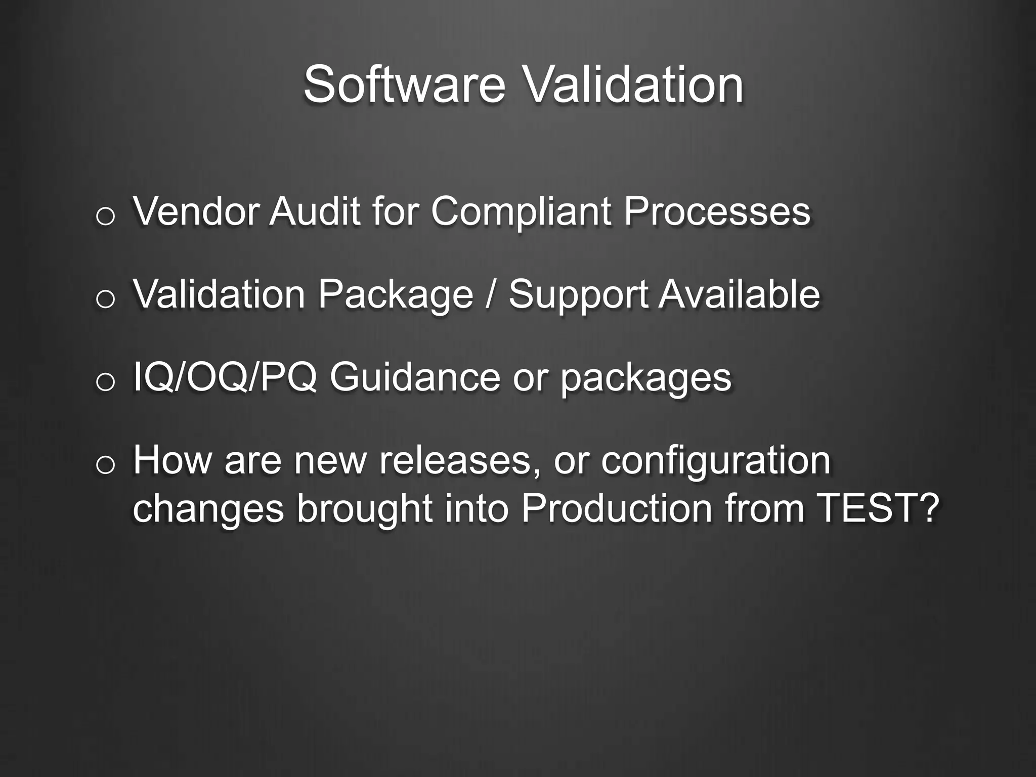 Software Validation
o Vendor Audit for Compliant Processes
o Validation Package / Support Available
o IQ/OQ/PQ Guidance or packages
o How are new releases, or configuration
changes brought into Production from TEST?
 