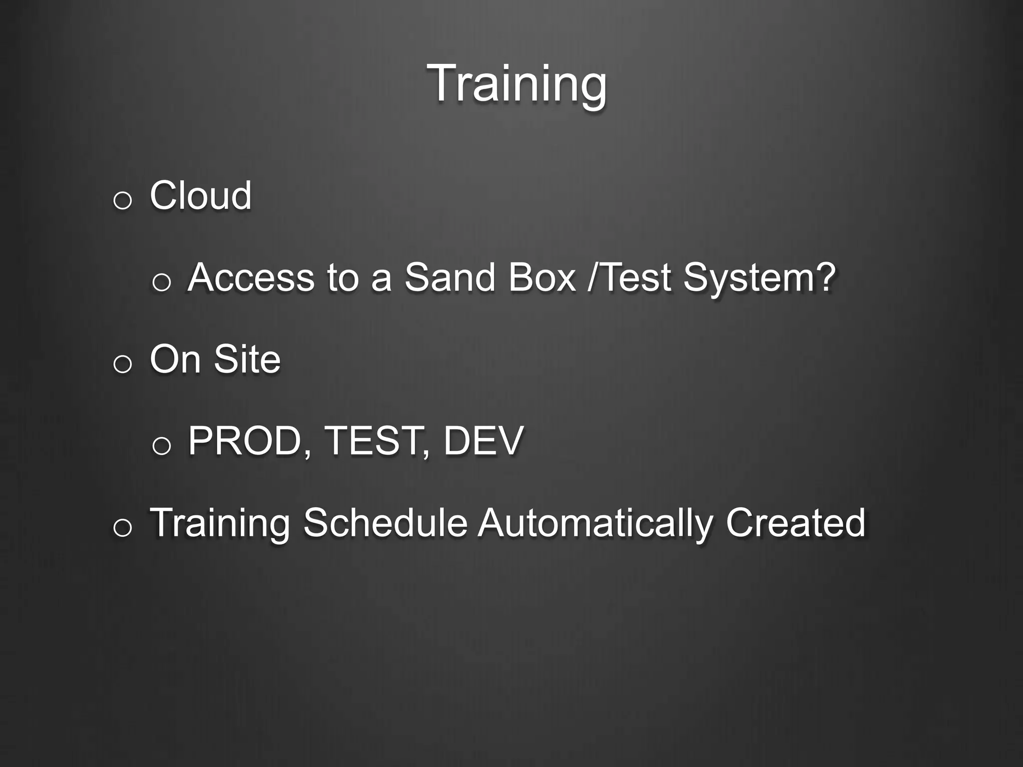 Training
o Cloud
o Access to a Sand Box /Test System?
o On Site
o PROD, TEST, DEV
o Training Schedule Automatically Created
 