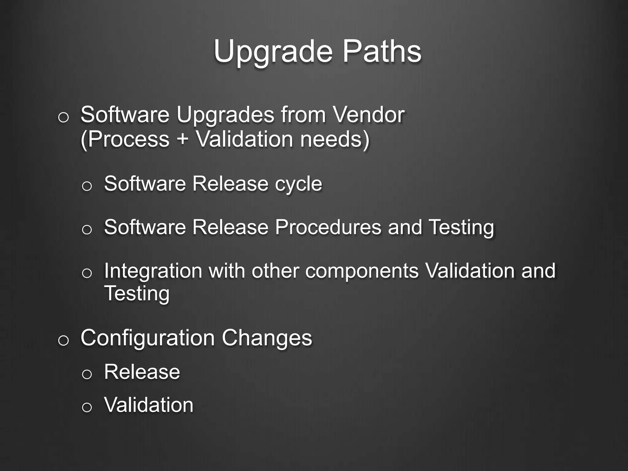 Upgrade Paths
o Software Upgrades from Vendor
(Process + Validation needs)
o Software Release cycle
o Software Release Procedures and Testing
o Integration with other components Validation and
Testing
o Configuration Changes
o Release
o Validation
 