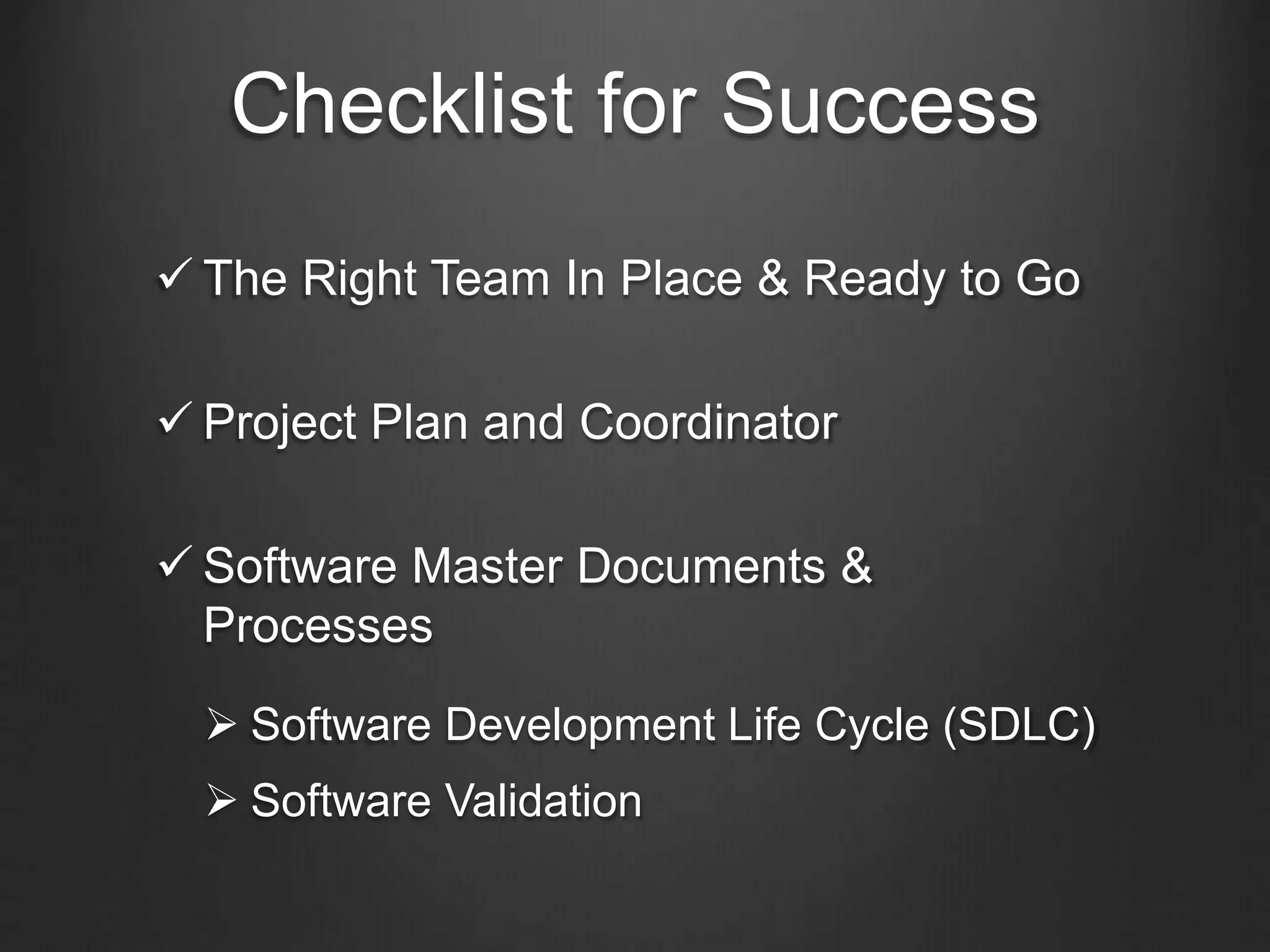 Checklist for Success
 The Right Team In Place & Ready to Go
 Project Plan and Coordinator
 Software Master Documents &
Processes
 Software Development Life Cycle (SDLC)
 Software Validation
 