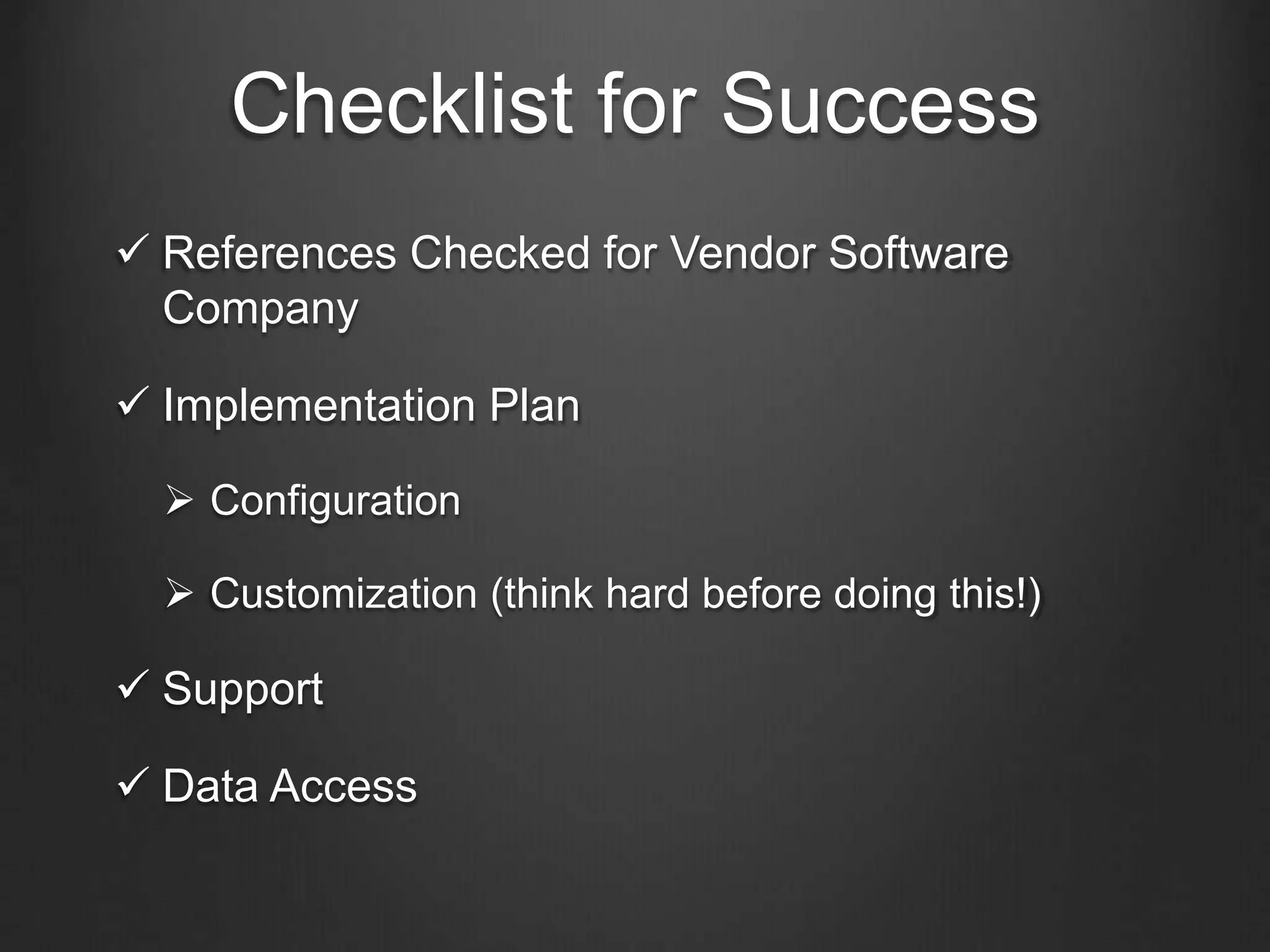Checklist for Success
 References Checked for Vendor Software
Company
 Implementation Plan
 Configuration
 Customization (think hard before doing this!)
 Support
 Data Access
 