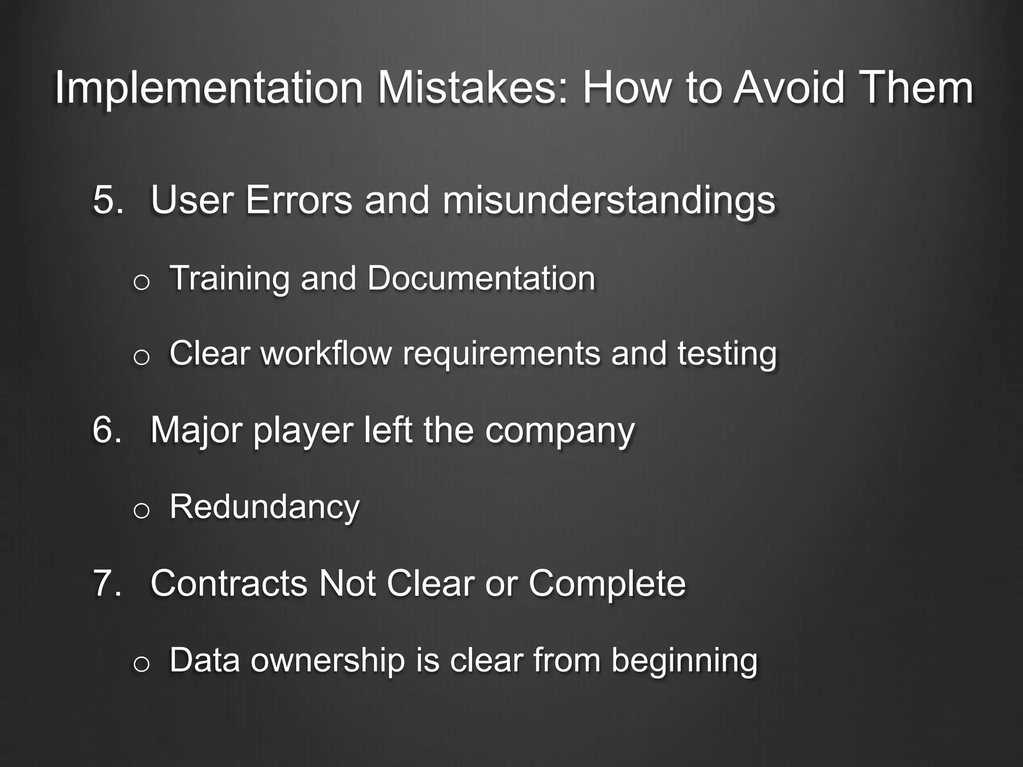 Implementation Mistakes: How to Avoid Them
5. User Errors and misunderstandings
o Training and Documentation
o Clear workflow requirements and testing
6. Major player left the company
o Redundancy
7. Contracts Not Clear or Complete
o Data ownership is clear from beginning
 