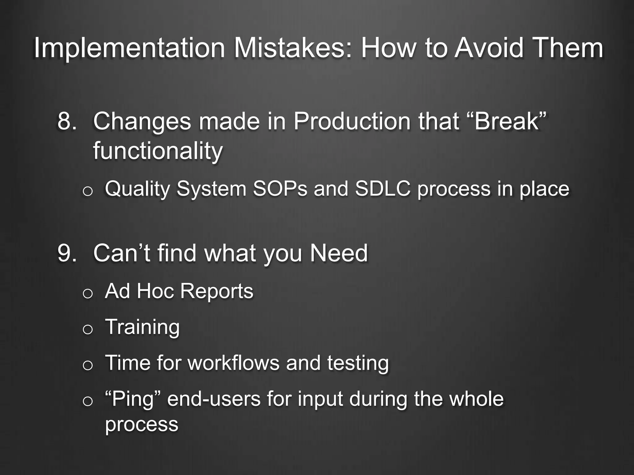Implementation Mistakes: How to Avoid Them
8. Changes made in Production that “Break”
functionality
o Quality System SOPs and SDLC process in place
9. Can’t find what you Need
o Ad Hoc Reports
o Training
o Time for workflows and testing
o “Ping” end-users for input during the whole
process
 