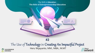 The Use of Technology in Creating An Impactful Project
#2
Heru Wijayanto, MM., MBA., M.MT
The Shift in Education :
The Role of Entrepreneurship Education
 