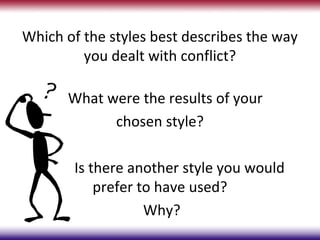 Which of the styles best describes the way
         you dealt with conflict?

      What were the results of your
            chosen style?

       Is there another style you would
           prefer to have used?
                   Why?
 