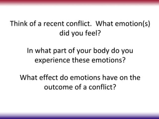 Think of a recent conflict. What emotion(s)
               did you feel?

     In what part of your body do you
        experience these emotions?

  What effect do emotions have on the
        outcome of a conflict?
 