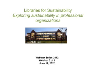 Libraries for Sustainability
Exploring sustainability in professional
             organizations




             Webinar Series 2012
               Webinar 3 of 4
               June 12, 2012
 