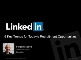 ©2013 LinkedIn Corporation. All Rights Reserved. TALENT SOLUTIONS
6 Key Trends for Today’s Recruitment Opportunities
Fergal O’Keeffe
Talent Solutions
LinkedIn
 